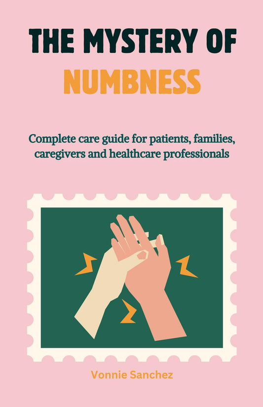 The Mystery of Numbness: Complete care guide for patients, families, caregivers and healthcare professionals